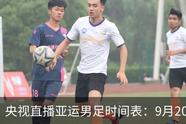 央视直播亚运男足时间表：9月20日，CCTV5+直播，中国对阵伊朗